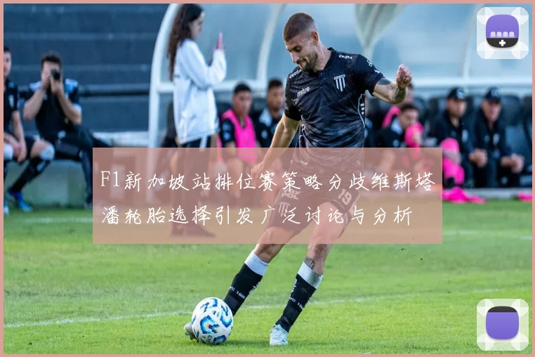 F1新加坡站排位赛策略分歧维斯塔潘轮胎选择引发广泛讨论与分析