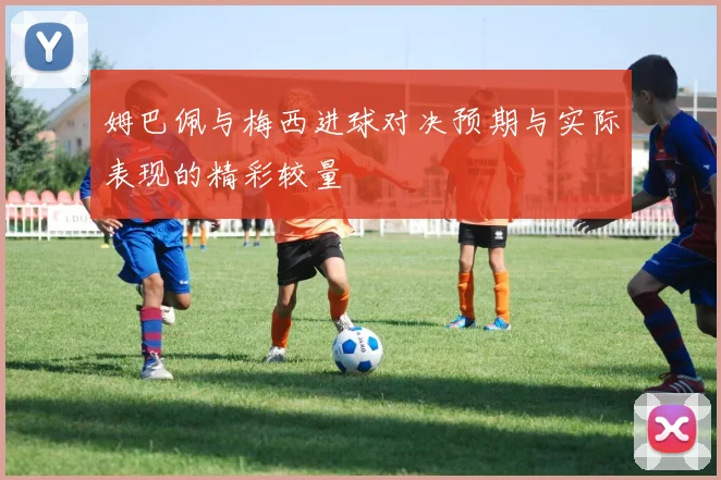 姆巴佩与梅西进球对决预期与实际表现的精彩较量