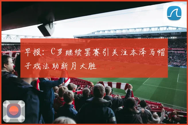 早报：C罗继续罢赛引关注本泽马帽子戏法助新月大胜
