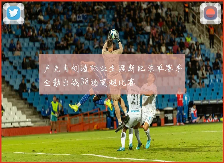 卢克肖创造职业生涯新纪录单赛季全勤出战38场英超比赛