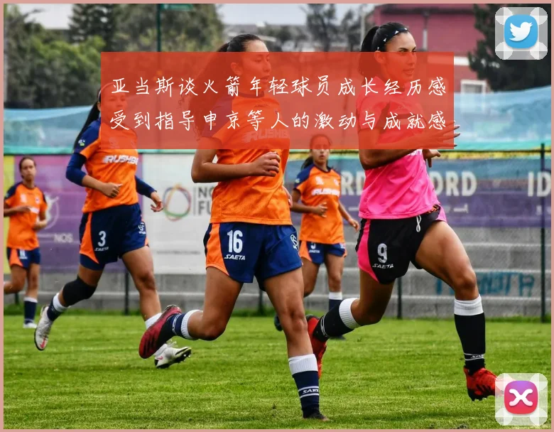 亚当斯谈火箭年轻球员成长经历感受到指导申京等人的激动与成就感