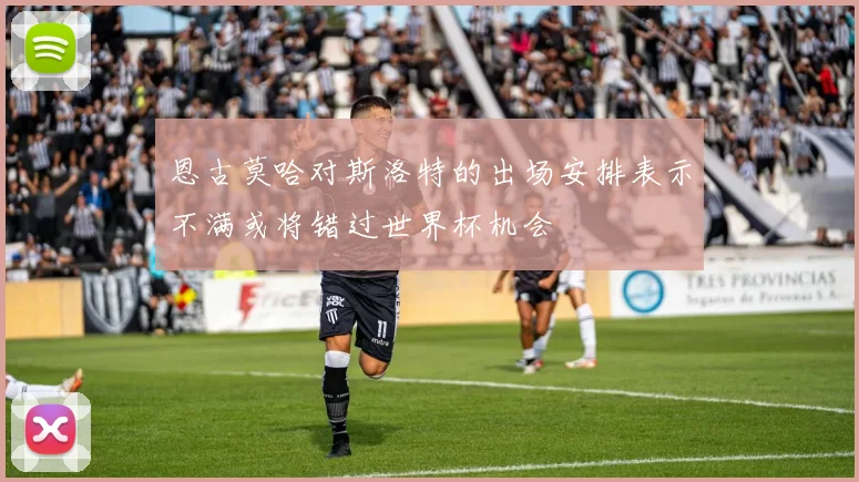 恩古莫哈对斯洛特的出场安排表示不满或将错过世界杯机会
