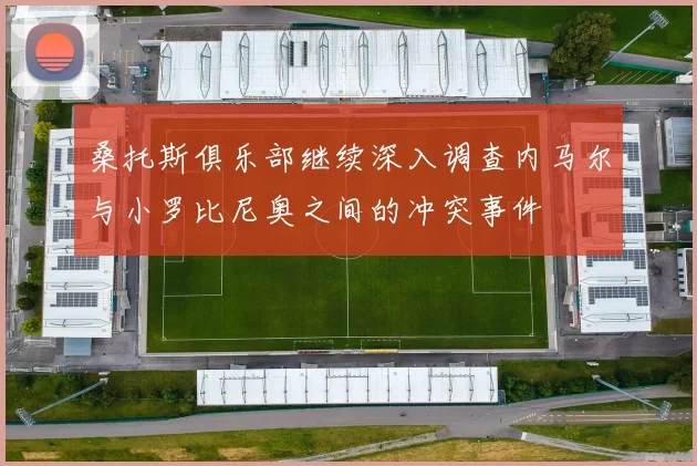 桑托斯俱乐部继续深入调查内马尔与小罗比尼奥之间的冲突事件
