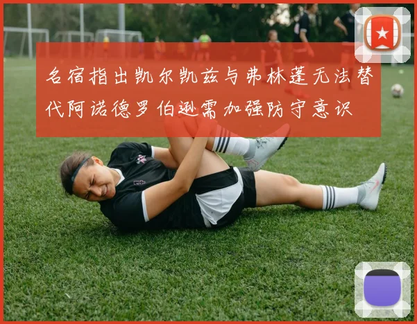 名宿指出凯尔凯兹与弗林蓬无法替代阿诺德罗伯逊需加强防守意识