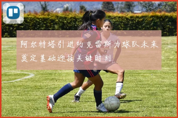 阿尔特塔引进约克雷斯为球队未来奠定基础迎接关键时刻