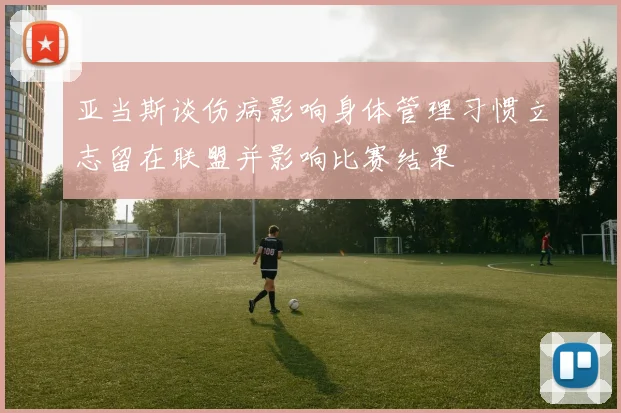 亚当斯谈伤病影响身体管理习惯立志留在联盟并影响比赛结果