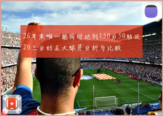 26年来唯一能同时达到150分50助攻20三分的五大球员分析与比较