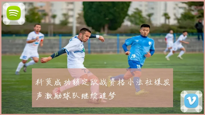 科莫成功锁定欧战资格小法社媒发声激励球队继续追梦