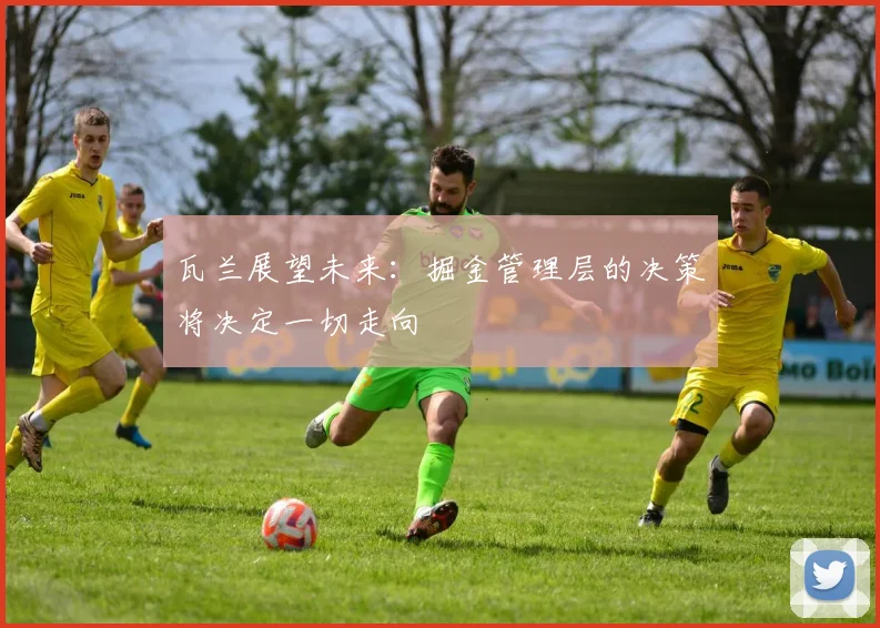 瓦兰展望未来：掘金管理层的决策将决定一切走向