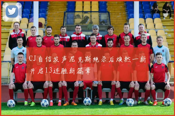 CJ自信发声尼克斯绝杀后焕然一新开启13连胜新篇章