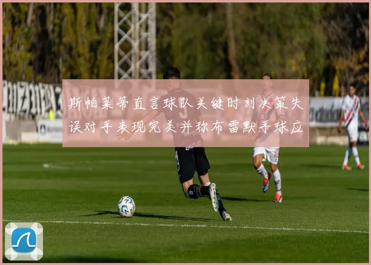 斯帕莱蒂直言球队关键时刻决策失误对手表现完美并称布雷默手球应判点球
