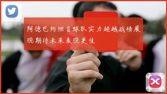 阿德巴约坦言球队实力超越战绩展现期待未来表现更佳