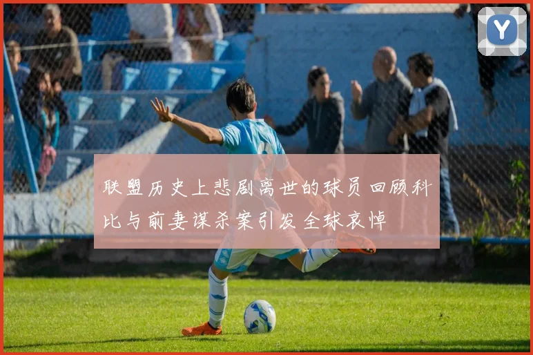 联盟历史上悲剧离世的球员回顾科比与前妻谋杀案引发全球哀悼