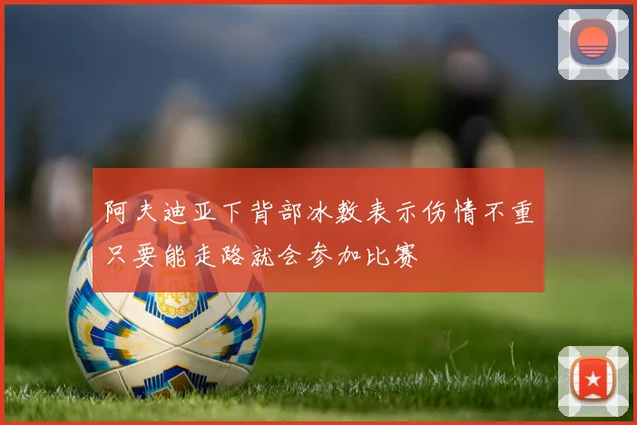 阿夫迪亚下背部冰敷表示伤情不重只要能走路就会参加比赛