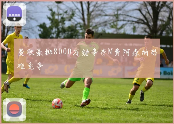 曼联豪掷8000万镑争夺M费阿森纳恐难竞争