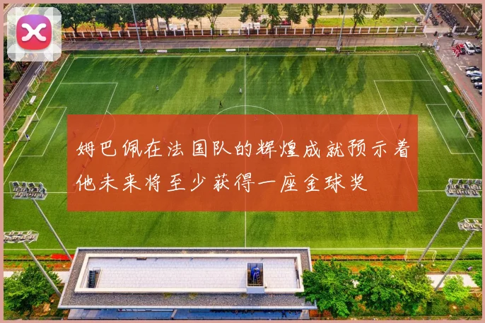 姆巴佩在法国队的辉煌成就预示着他未来将至少获得一座金球奖