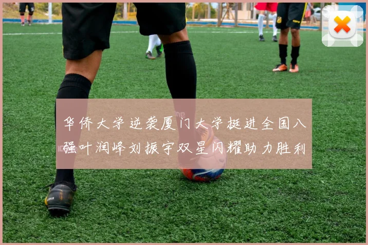 华侨大学逆袭厦门大学挺进全国八强叶润峰刘振宇双星闪耀助力胜利