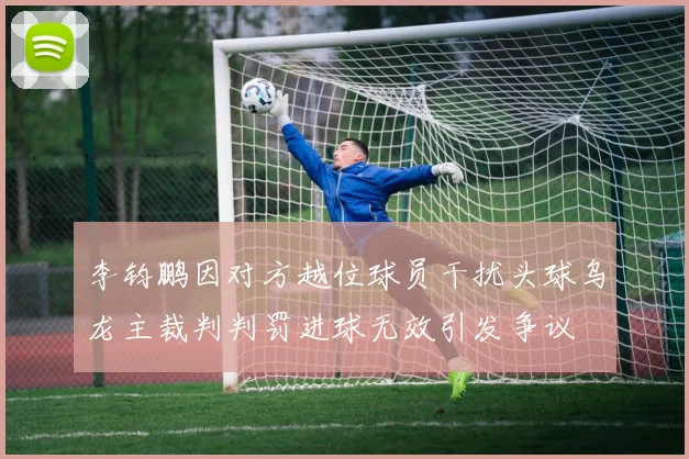 李钧鹏因对方越位球员干扰头球乌龙主裁判判罚进球无效引发争议