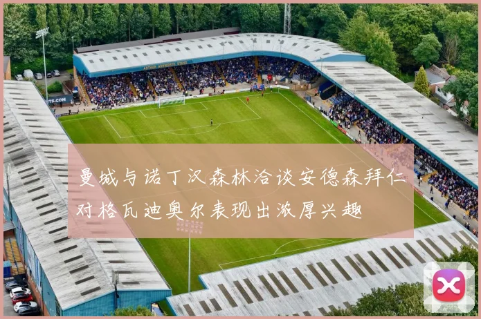 曼城与诺丁汉森林洽谈安德森拜仁对格瓦迪奥尔表现出浓厚兴趣