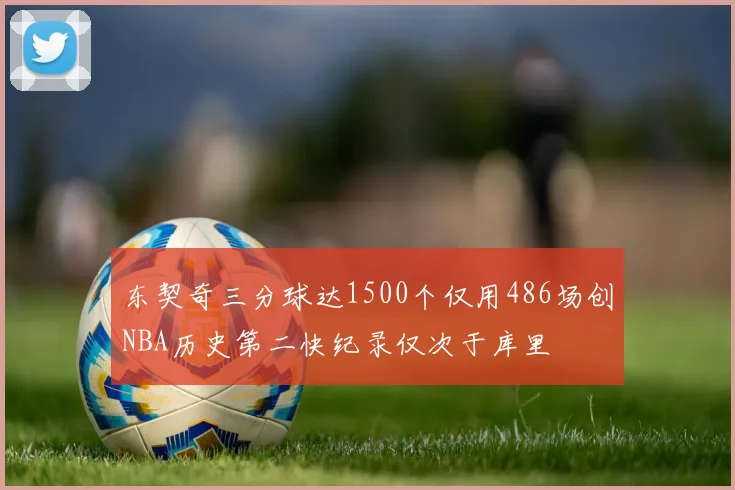 东契奇三分球达1500个仅用486场创NBA历史第二快纪录仅次于库里