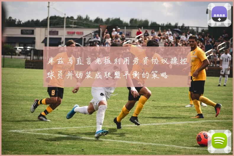 库兹马直言老板利用劳资协议操控球员并伪装成联盟平衡的策略