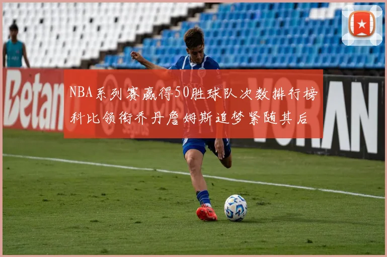 NBA系列赛赢得50胜球队次数排行榜科比领衔乔丹詹姆斯追梦紧随其后