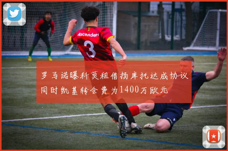 罗马诺曝科莫租借扬库托达成协议同时凯基转会费为1400万欧元