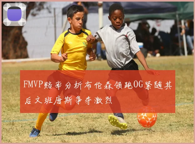 FMVP赔率分析布伦森领跑OG紧随其后文班唐斯争夺激烈