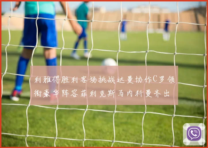 利雅得胜利客场挑战达曼协作C罗领衔豪华阵容菲利克斯马内科曼齐出战