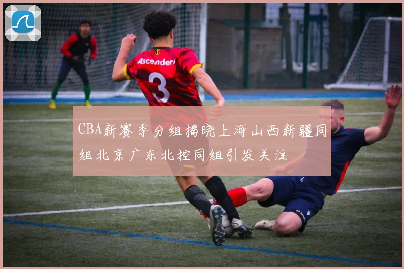 CBA新赛季分组揭晓上海山西新疆同组北京广东北控同组引发关注