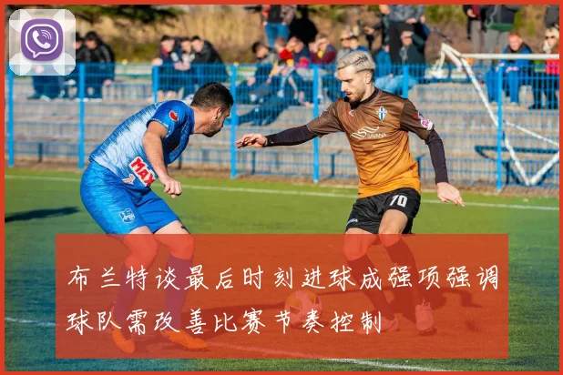 布兰特谈最后时刻进球成强项强调球队需改善比赛节奏控制