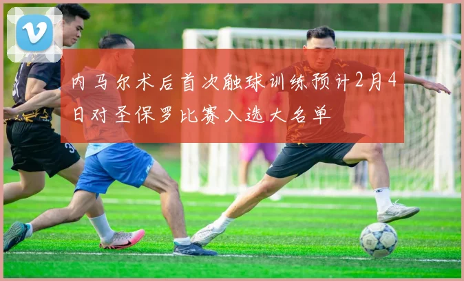 内马尔术后首次触球训练预计2月4日对圣保罗比赛入选大名单