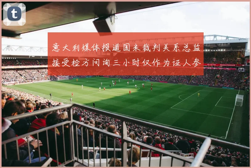 意大利媒体报道国米裁判关系总监接受检方问询三小时仅作为证人参与调查
